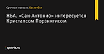 «Сан-Антонио» интересуется Кристапсом Порзингисом, НБА - Баскетбол - Sports.ru