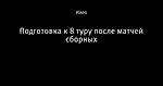 Подготовка к 8 туру после матчей сборных