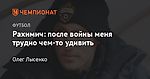 Рахимич: после войны меня трудно чем-то удивить