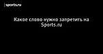 Какое слово нужно запретить на Sports.ru