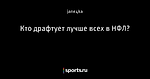 Кто драфтует лучше всех в НФЛ?