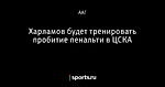 Харламов будет тренировать пробитие пенальти в ЦСКА