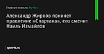 Александр Жирков покинет правление «Спартака», его сменит Наиль Измайлов - Футбол - Sports.ru