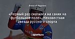 «Первый раз скатился на санях на футбольное поле». Неизвестная звезда русского спорта