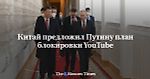 Китай предложил Путину план блокировки YouTube - Русская служба The Moscow Times