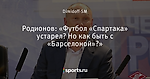 Родионов: «Футбол «Спартака» устарел? Но как быть с «Барселоной»?» - Спартак Онлайн - Блоги - Sports.ru
