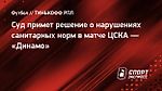 Суд примет решение о нарушениях санитарных норм в матче ЦСКА — «Динамо»
