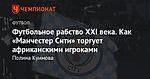 Футбольное рабство XXI века. Как «Манчестер Сити» торгует африканскими игроками