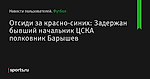 Отсиди за красно-синих: Задержан бывший начальник ЦСКА полковник Барышев