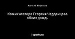 Комментатора Георгия Черданцева облил дождь