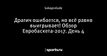 Драгич ошибается, но всё равно выигрывает! Обзор Евробаскета-2017. День 4