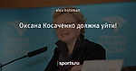 Оксана Косаченко должна уйти!