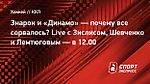 Знарок и «Динамо» — почему все сорвалось? Live с Зислисом, Шевченко и Лемтюговым — в 12.00