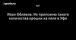 Иван Обляков: Не припомню такого количества крошки на поле в Уфе