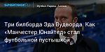 Футбол. Три билборда Эда Вудворда. Как «Манчестер Юнайтед» стал футбольной пустышкой