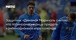 Защитник «Динамо» Маричаль считает, что латиноамериканцы придали комбинационной игры команде