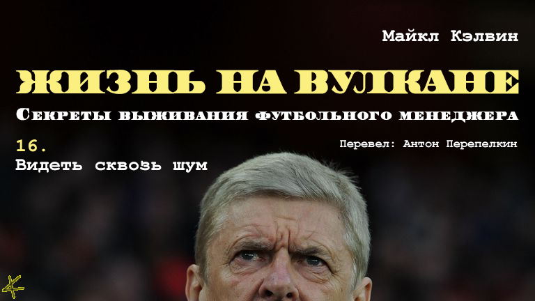 Майкл Кэлвин. «Жизнь на вулкане. Секреты выживания футбольного менеджера». Глава 16. Видеть сквозь шум