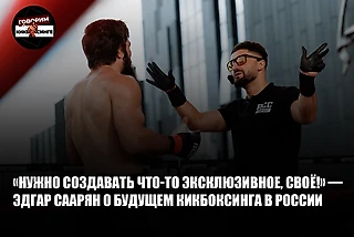 «Нужно создавать что-то эксклюзивное, своё!» — Эдгар Саарян о будущем кикбоксинга в России